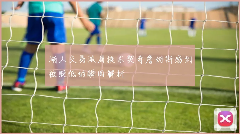 湖人交易浓眉换东契奇詹姆斯感到被贬低的瞬间解析