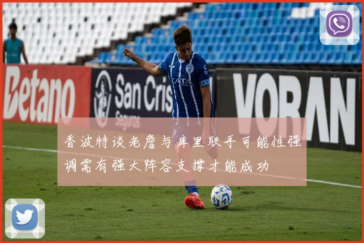 香波特谈老詹与库里联手可能性强调需有强大阵容支撑才能成功