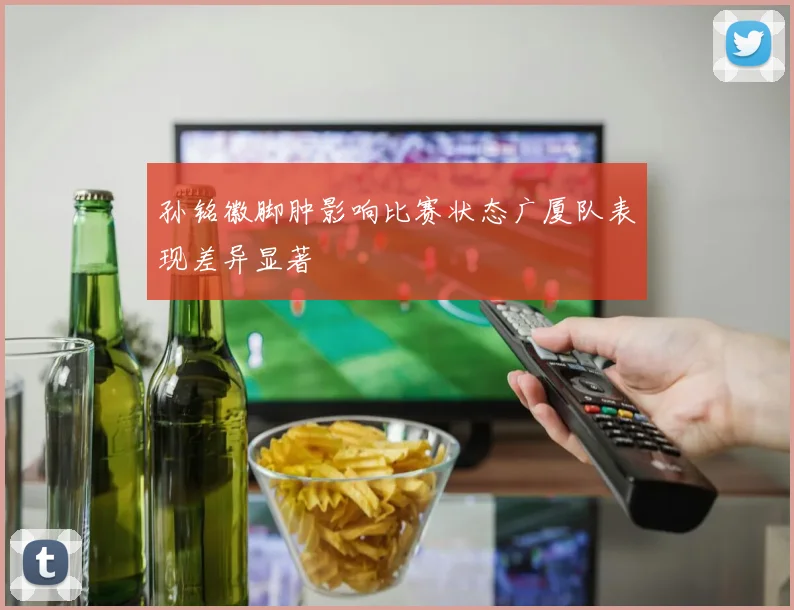 孙铭徽脚肿影响比赛状态广厦队表现差异显著