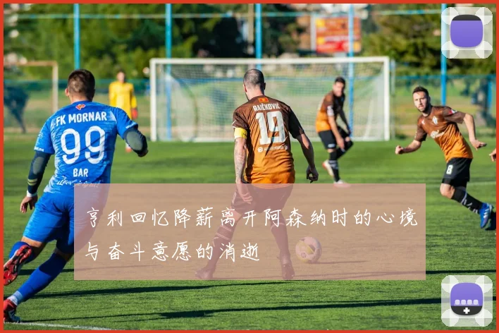 亨利回忆降薪离开阿森纳时的心境与奋斗意愿的消逝