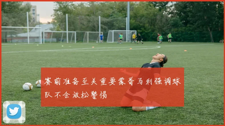 赛前准备至关重要蒙哥马利强调球队不会放松警惕