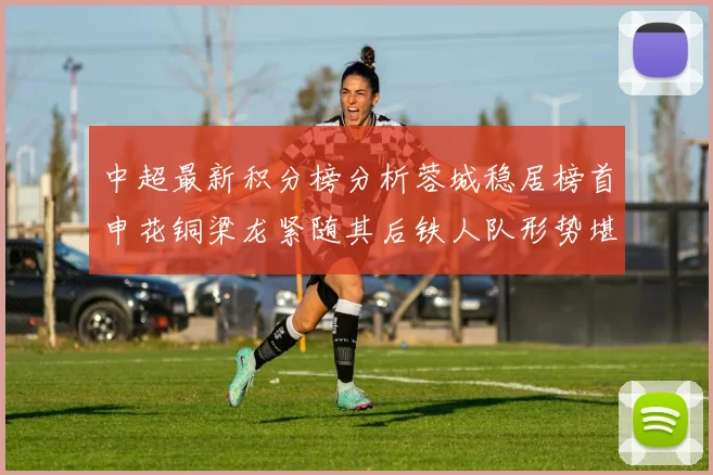中超最新积分榜分析蓉城稳居榜首申花铜梁龙紧随其后铁人队形势堪忧