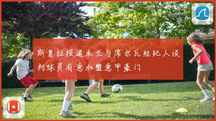 斯基拉报道米兰与席尔瓦经纪人谈判球员有意加盟意甲豪门