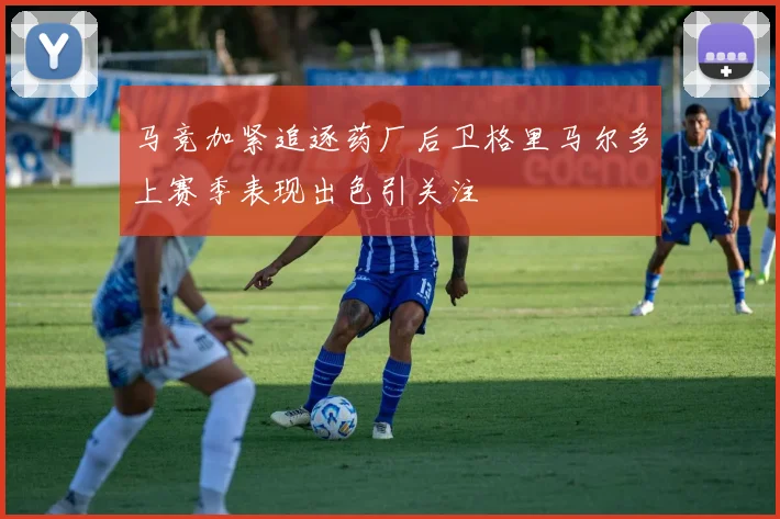 马竞加紧追逐药厂后卫格里马尔多上赛季表现出色引关注