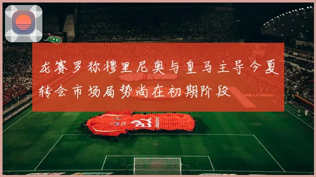 龙赛罗称穆里尼奥与皇马主导今夏转会市场局势尚在初期阶段