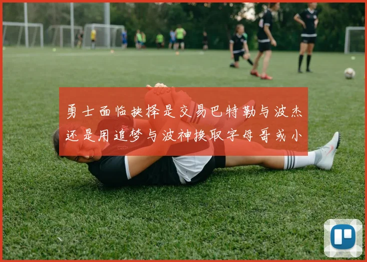 勇士面临抉择是交易巴特勒与波杰还是用追梦与波神换取字母哥或小卡