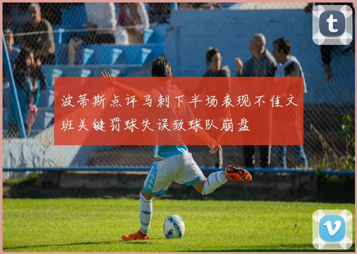 波蒂斯点评马刺下半场表现不佳文班关键罚球失误致球队崩盘