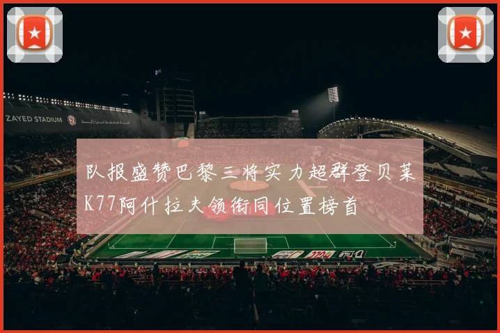 队报盛赞巴黎三将实力超群登贝莱K77阿什拉夫领衔同位置榜首
