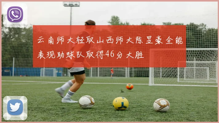 云南师大轻取山西师大陈昱豪全能表现助球队取得46分大胜