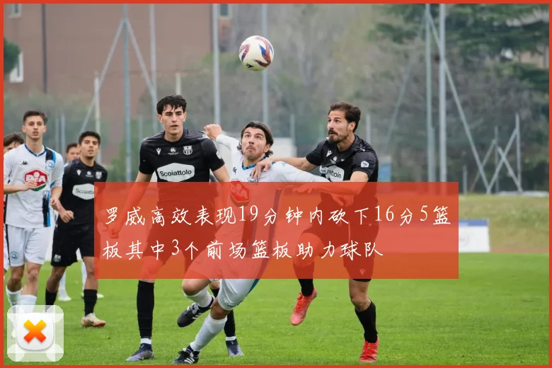罗威高效表现19分钟内砍下16分5篮板其中3个前场篮板助力球队