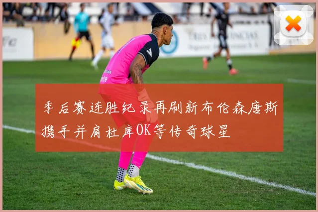 季后赛连胜纪录再刷新布伦森唐斯携手并肩杜库OK等传奇球星