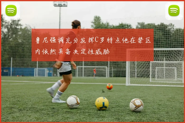 鲁尼强调充分发挥C罗特点他在禁区内依然具备决定性威胁