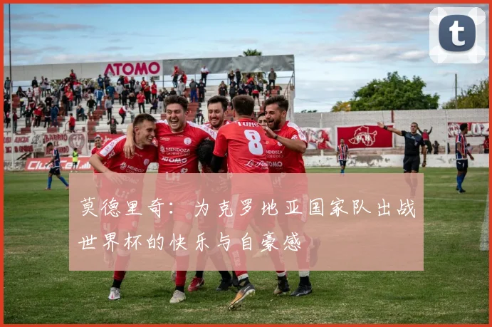 莫德里奇：为克罗地亚国家队出战世界杯的快乐与自豪感