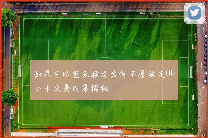 如果可以重来猛龙为何不愿放走OG小卡交易内幕揭秘