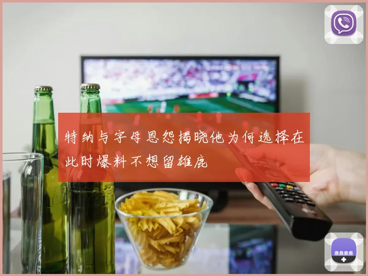 特纳与字母恩怨揭晓他为何选择在此时爆料不想留雄鹿