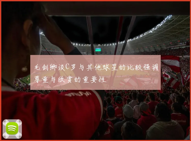 毛剑卿谈C罗与其他球星的比较强调尊重与欣赏的重要性