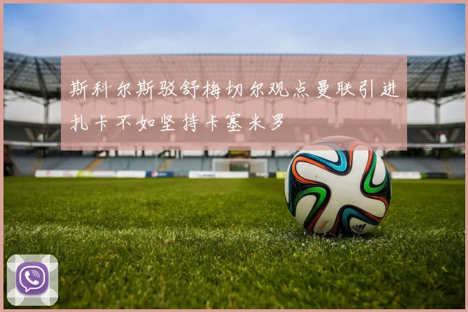 斯科尔斯驳舒梅切尔观点曼联引进扎卡不如坚持卡塞米罗