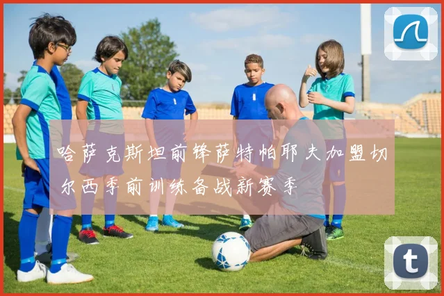 哈萨克斯坦前锋萨特帕耶夫加盟切尔西季前训练备战新赛季