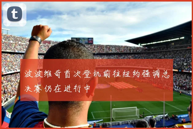 波波维奇首次登机前往纽约强调总决赛仍在进行中