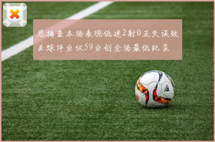 恩梅查本场表现低迷2射0正失误致丢球评分仅59分创全场最低纪录