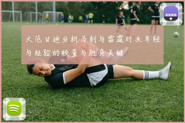 大范甘迪分析马刺与雷霆对决年轻与经验的较量与胜负关键