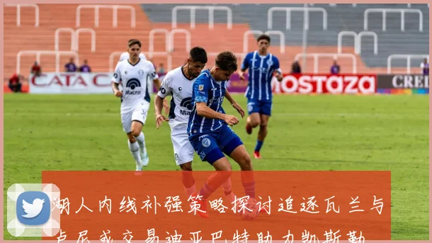 湖人内线补强策略探讨追逐瓦兰与卢尼或交易迪亚巴特助力凯斯勒