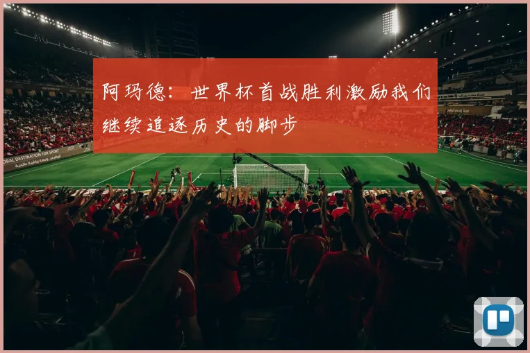 阿玛德：世界杯首战胜利激励我们继续追逐历史的脚步