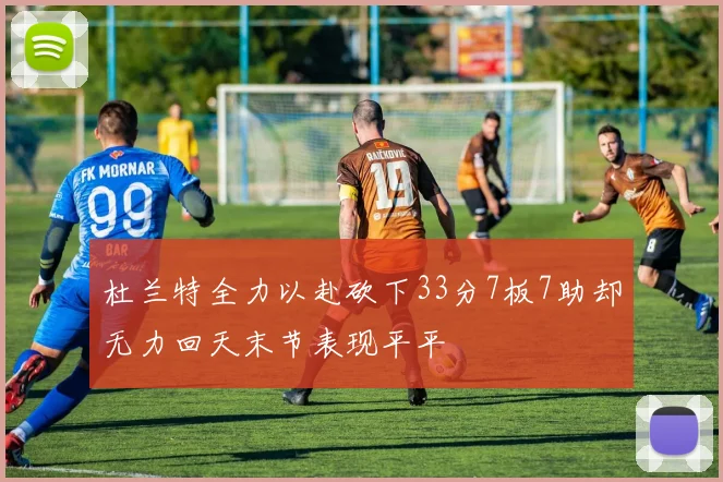 杜兰特全力以赴砍下33分7板7助却无力回天末节表现平平