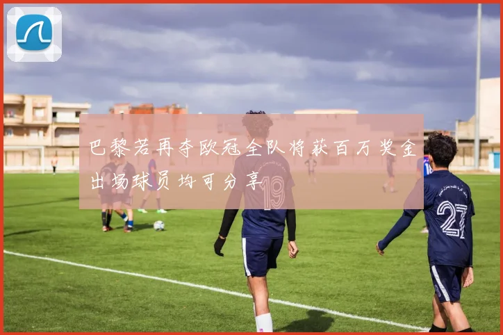 巴黎若再夺欧冠全队将获百万奖金出场球员均可分享