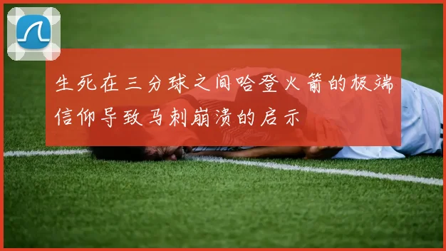 生死在三分球之间哈登火箭的极端信仰导致马刺崩溃的启示