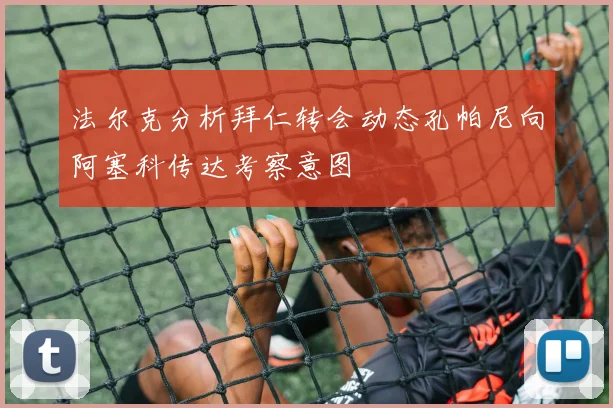 法尔克分析拜仁转会动态孔帕尼向阿塞科传达考察意图