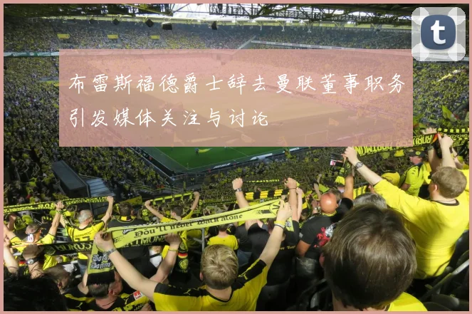 布雷斯福德爵士辞去曼联董事职务引发媒体关注与讨论