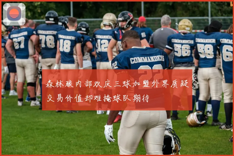 森林狼内部欢庆三球加盟外界质疑交易价值却难掩球队期待