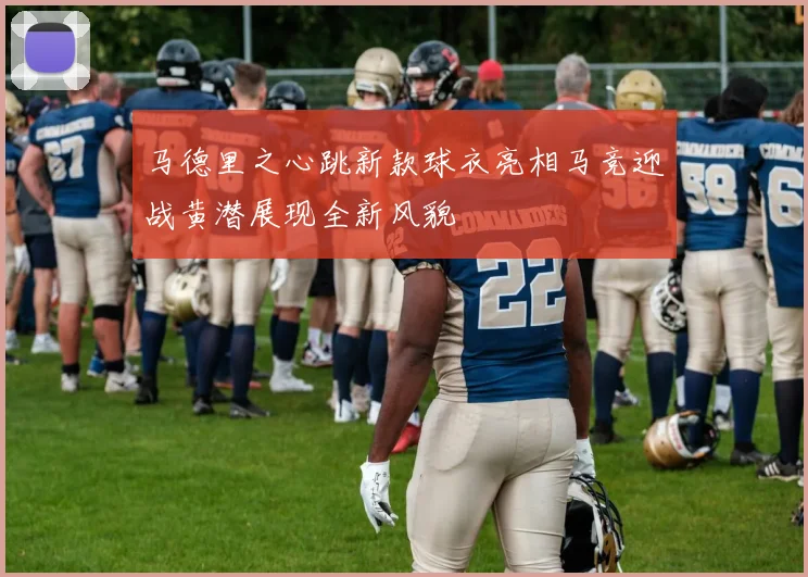 马德里之心跳新款球衣亮相马竞迎战黄潜展现全新风貌