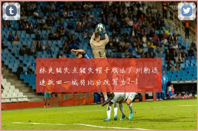 林良铭失点错失帽子戏法广州豹迅速扳回一城将比分改写为2-1