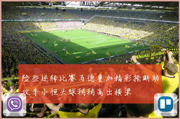 险些逆转比赛马德鲁加精彩抢断助攻李小恒头球稍稍高出横梁