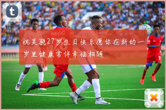 祝吴骁27岁生日快乐愿你在新的一岁里健康常伴幸福相随