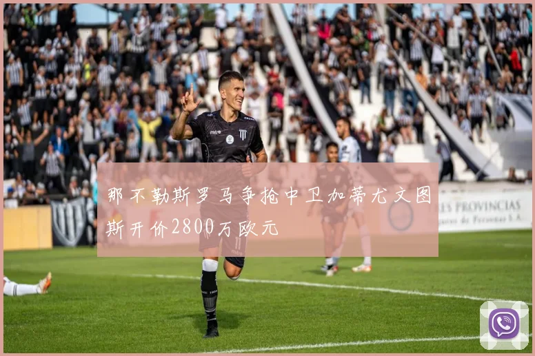 那不勒斯罗马争抢中卫加蒂尤文图斯开价2800万欧元