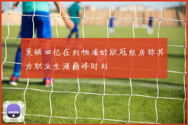 莫顿回忆在利物浦的欧冠经历称其为职业生涯巅峰时刻