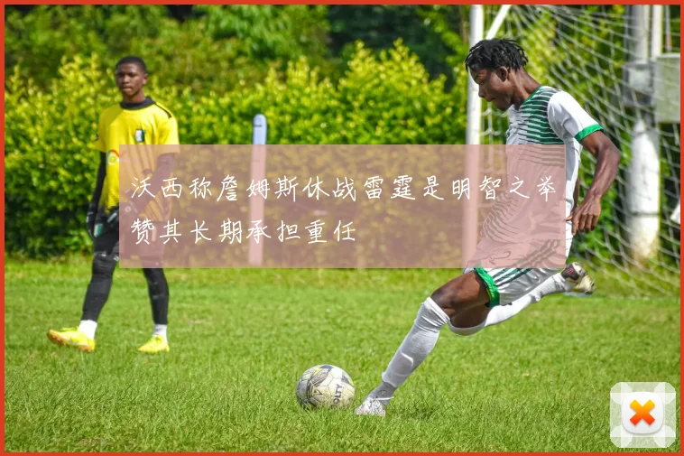 沃西称詹姆斯休战雷霆是明智之举赞其长期承担重任