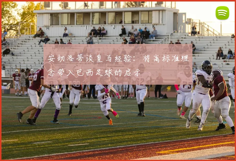 安切洛蒂谈皇马经验：将高标准理念带入巴西足球的启示